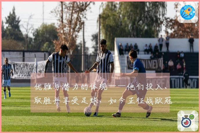 优雅与潜力的体现——他们投入、取胜并享受足球，如今正征战欧冠